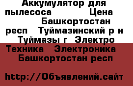 Аккумулятор для пылесоса 9P130SC › Цена ­ 1 950 - Башкортостан респ., Туймазинский р-н, Туймазы г. Электро-Техника » Электроника   . Башкортостан респ.